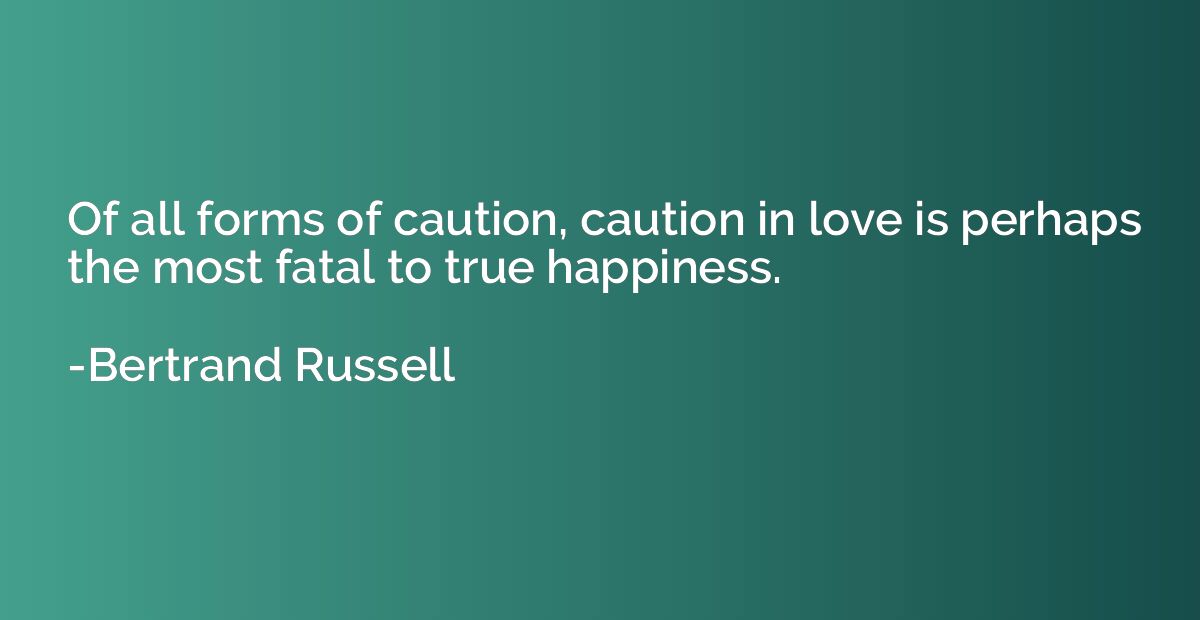 Of all forms of caution, caution in love is perhaps the most