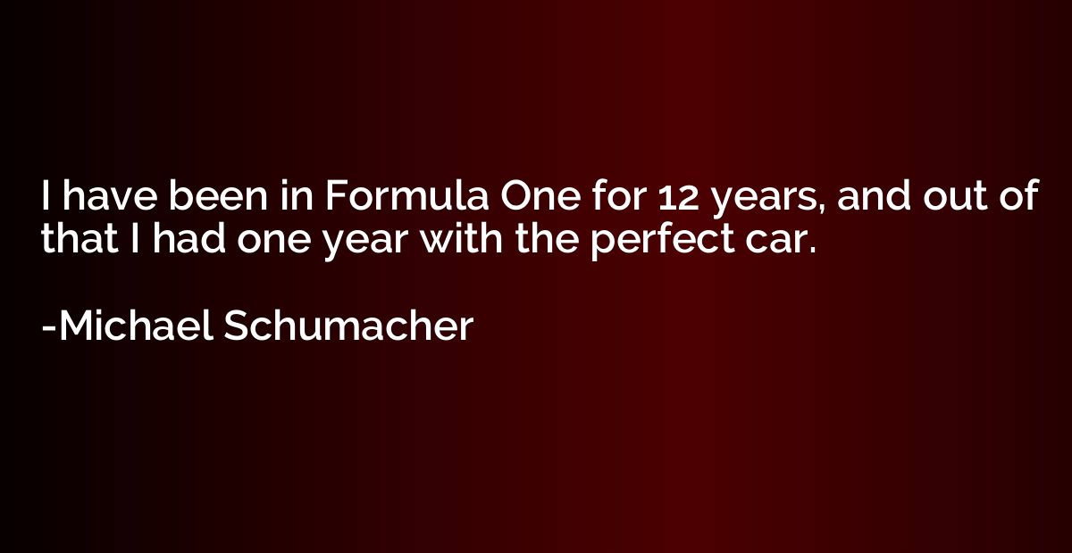 I have been in Formula One for 12 years, and out of that I h