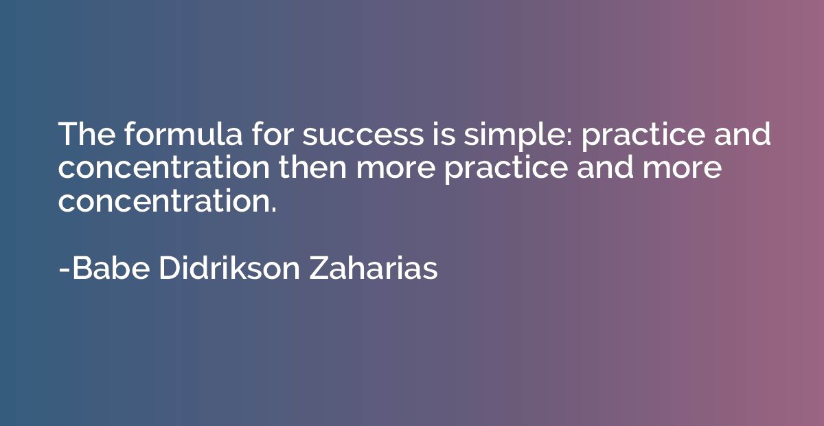 The formula for success is simple: practice and concentratio