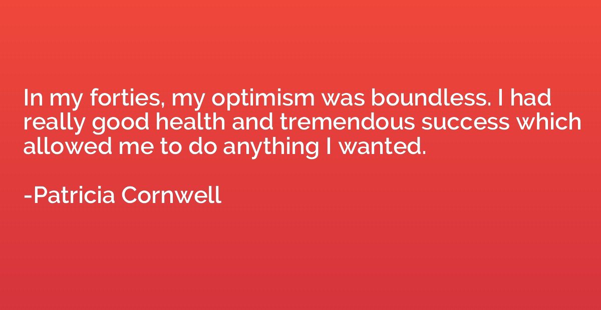 In my forties, my optimism was boundless. I had really good 