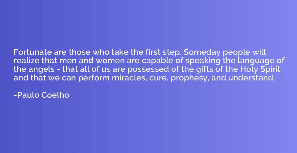 Fortunate are those who take the first step. Someday people 