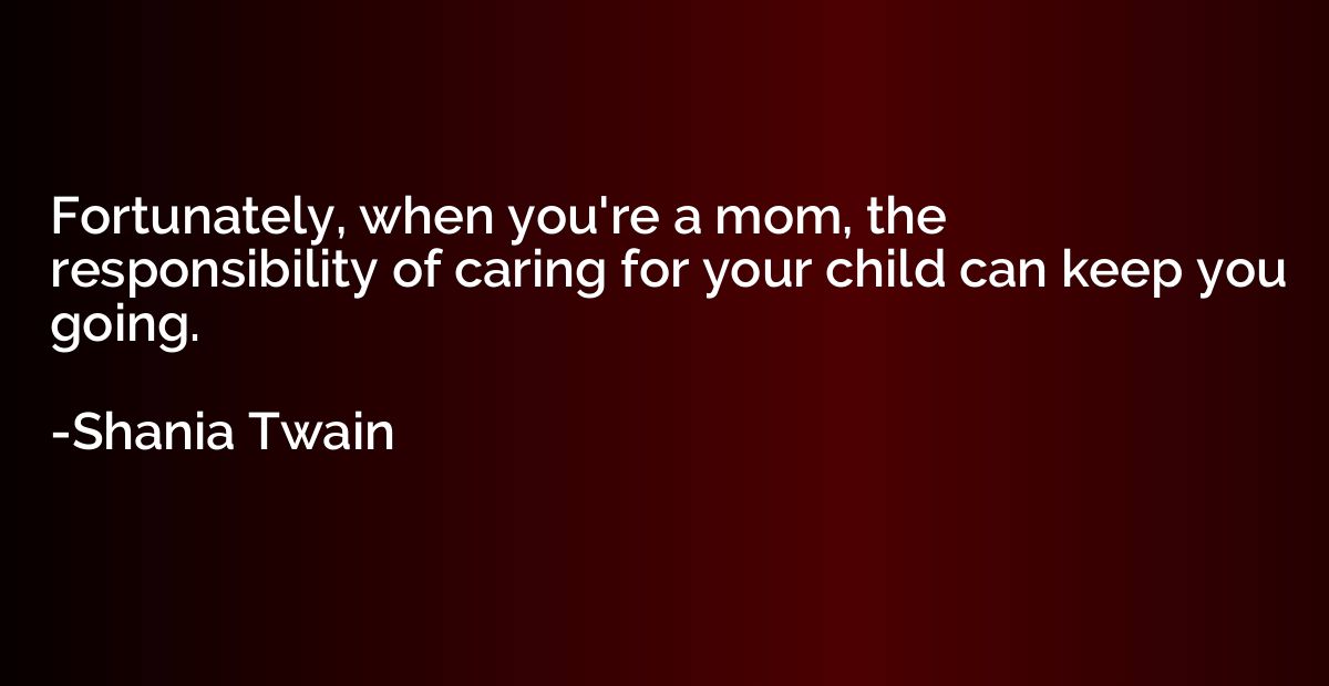Fortunately, when you're a mom, the responsibility of caring