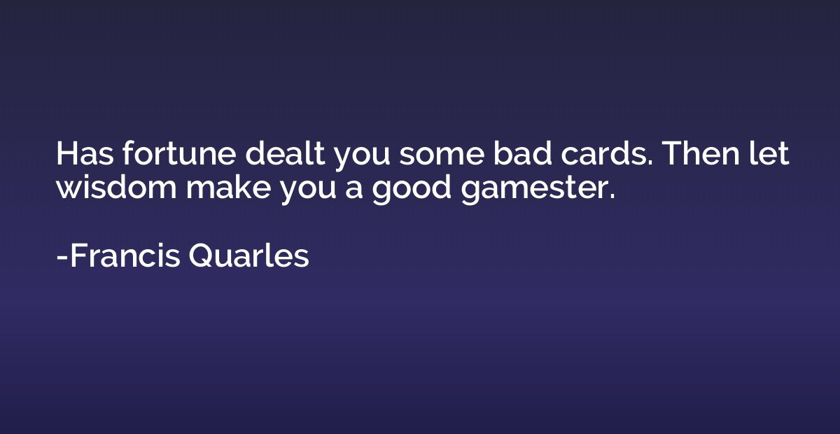 Has fortune dealt you some bad cards. Then let wisdom make y