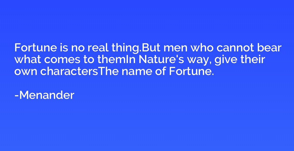 Fortune is no real thing.But men who cannot bear what comes 