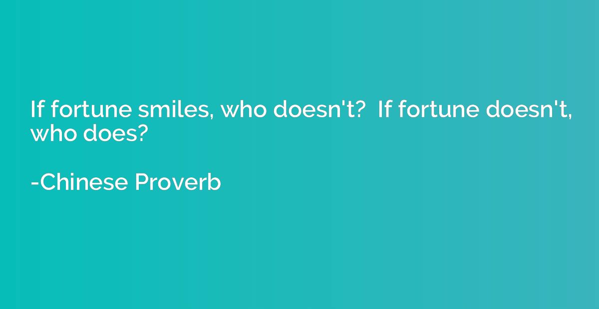 If fortune smiles, who doesn't?  If fortune doesn't, who doe