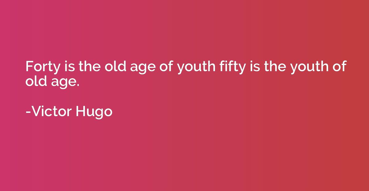 Forty is the old age of youth fifty is the youth of old age.