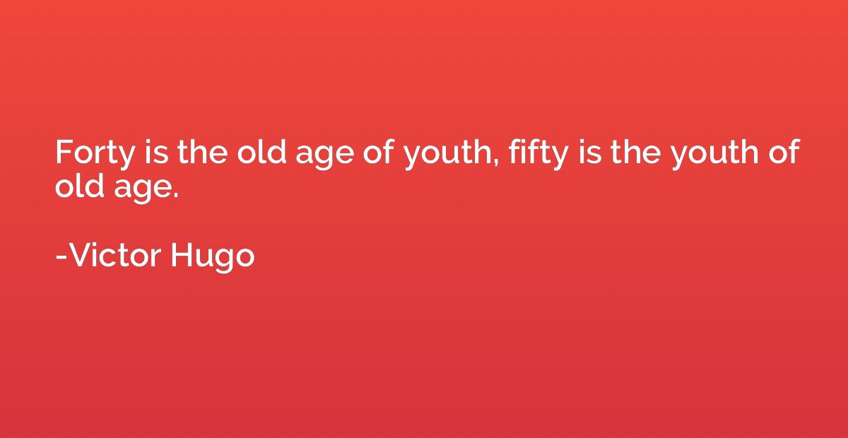 Forty is the old age of youth, fifty is the youth of old age