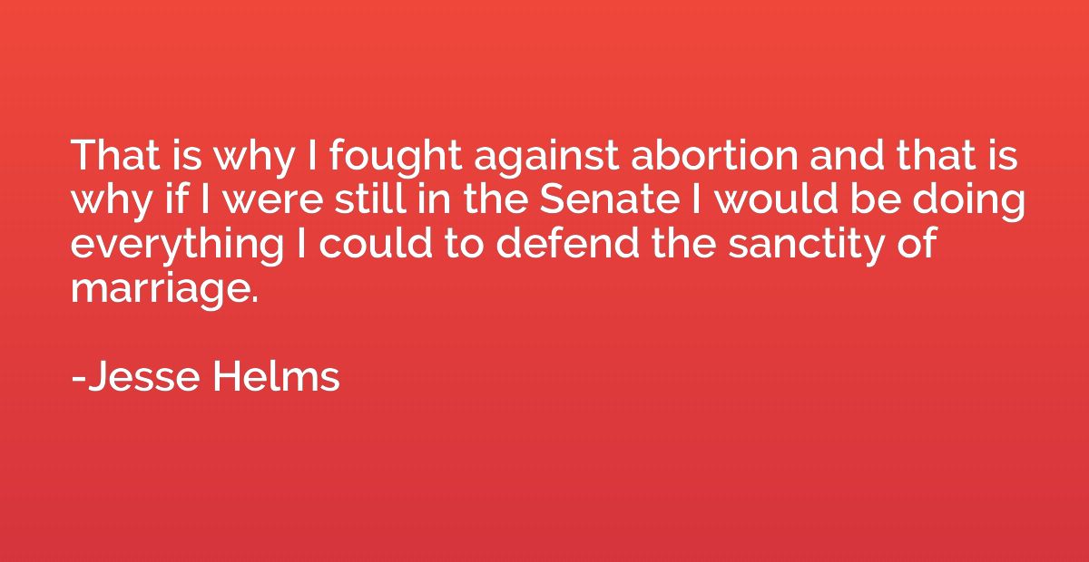 That is why I fought against abortion and that is why if I w