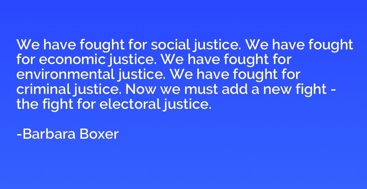 We have fought for social justice. We have fought for econom