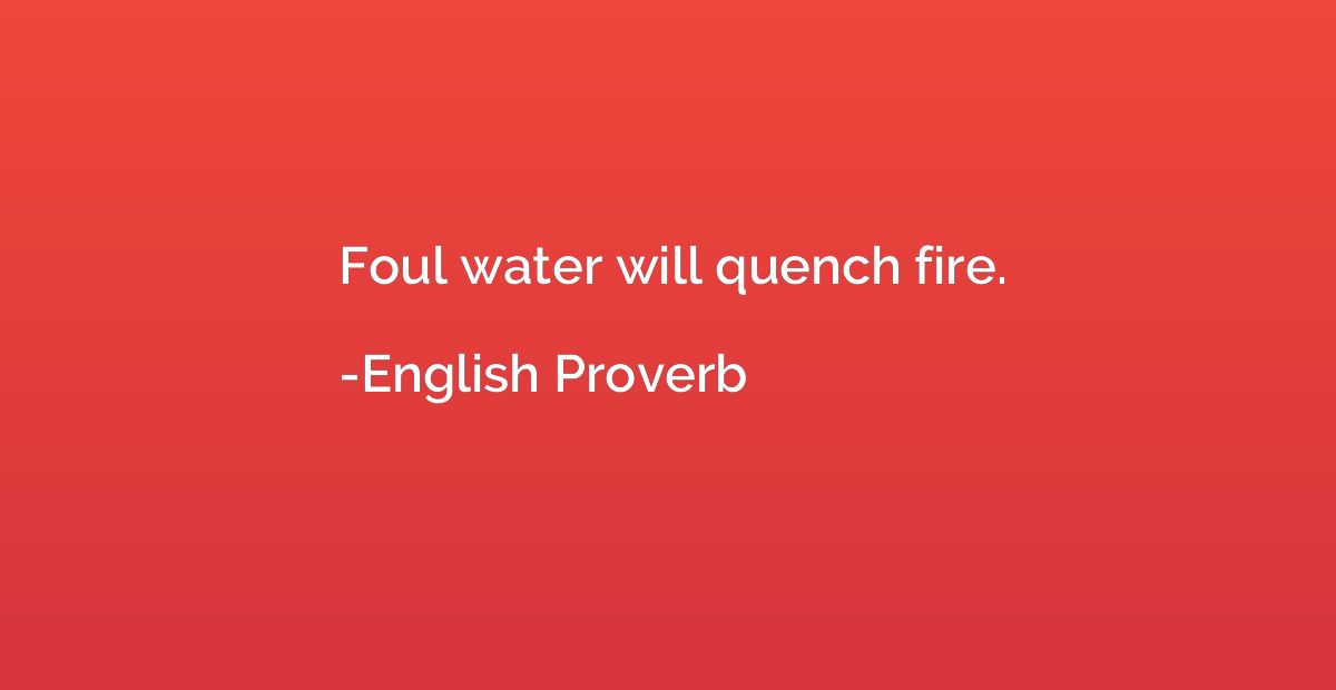 Foul water will quench fire.