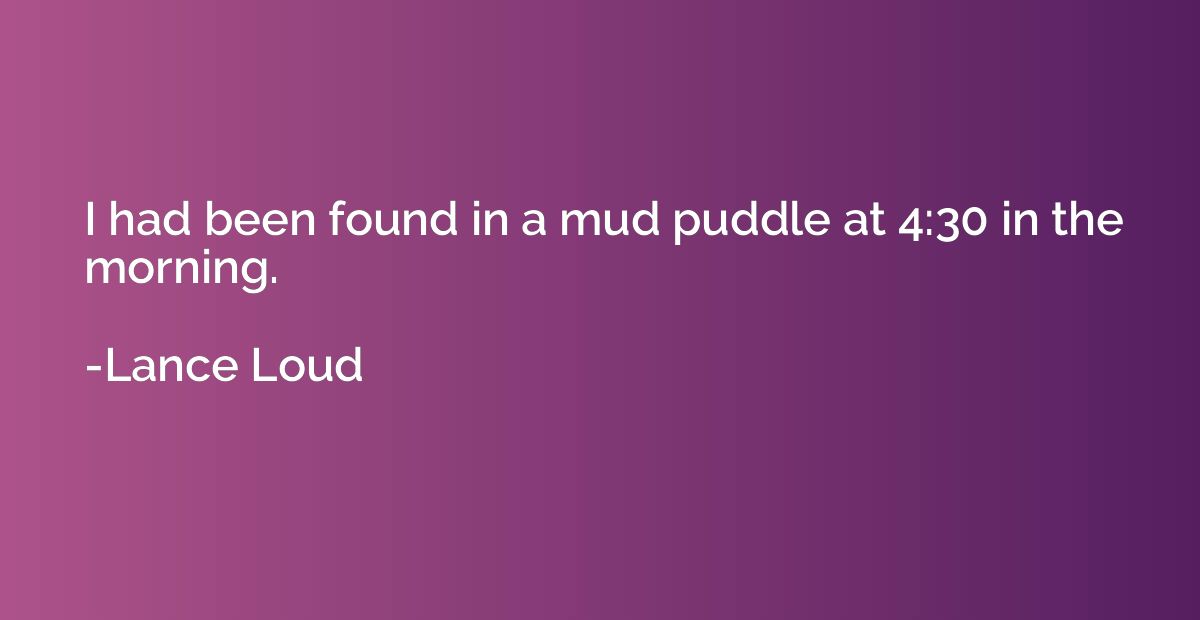 I had been found in a mud puddle at 4:30 in the morning.