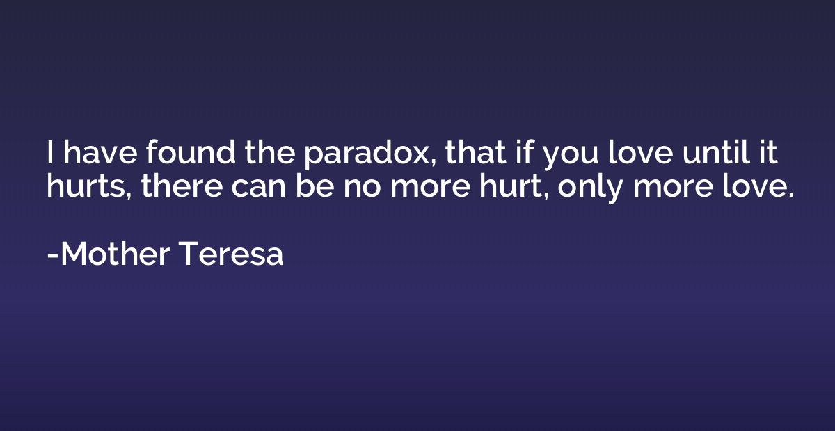 I have found the paradox, that if you love until it hurts, t