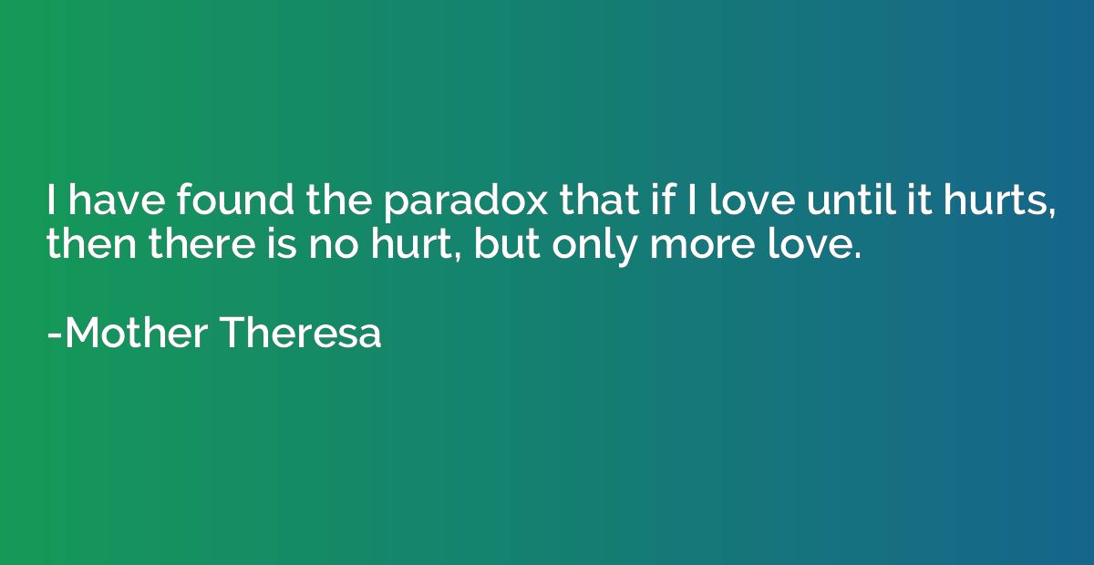 I have found the paradox that if I love until it hurts, then