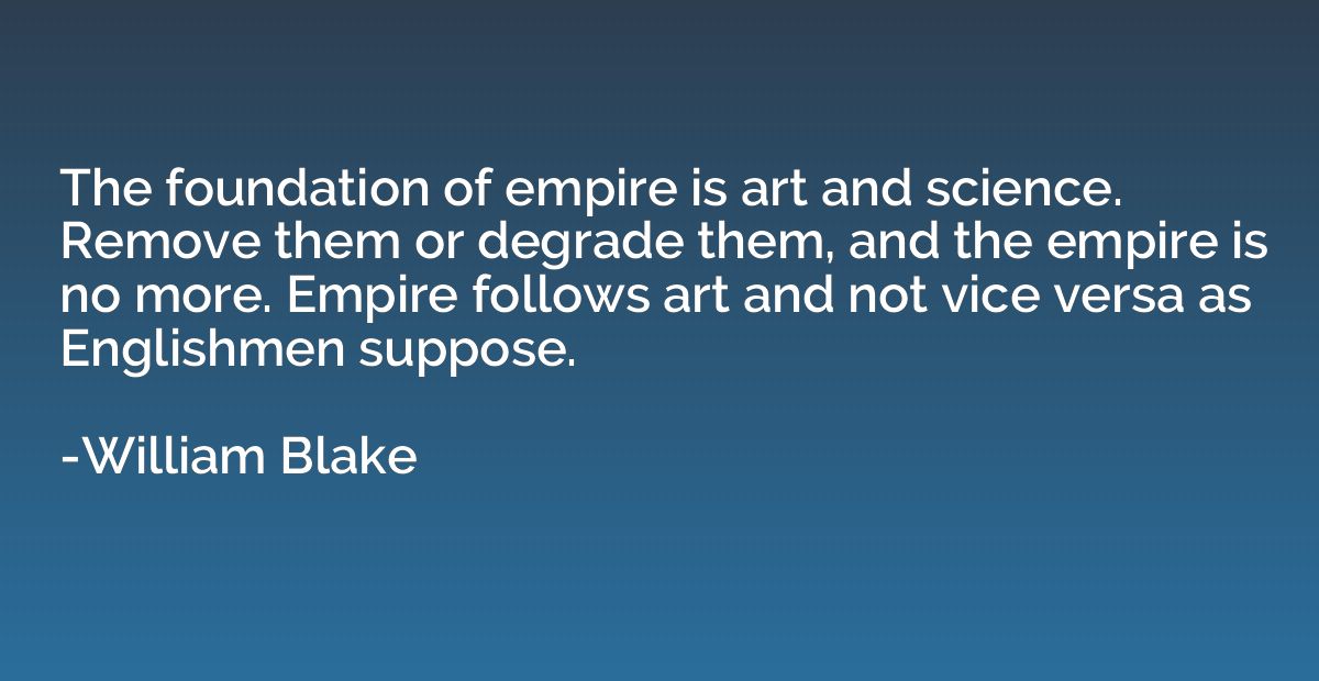 The foundation of empire is art and science. Remove them or 