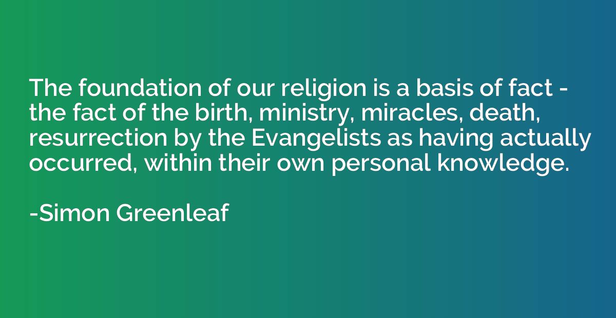 The foundation of our religion is a basis of fact - the fact