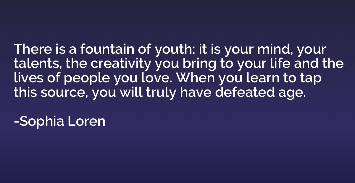 There is a fountain of youth: it is your mind, your talents,