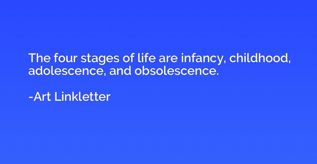 The four stages of life are infancy, childhood, adolescence,