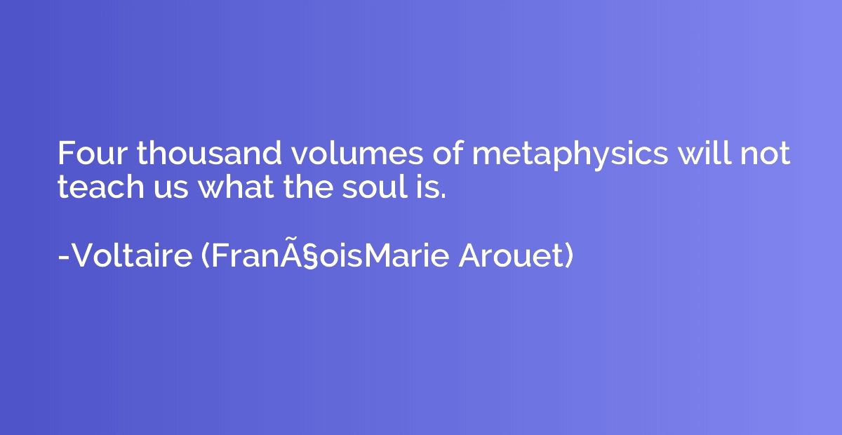 Four thousand volumes of metaphysics will not teach us what 