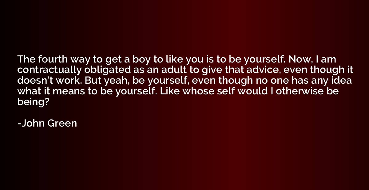 The fourth way to get a boy to like you is to be yourself. N