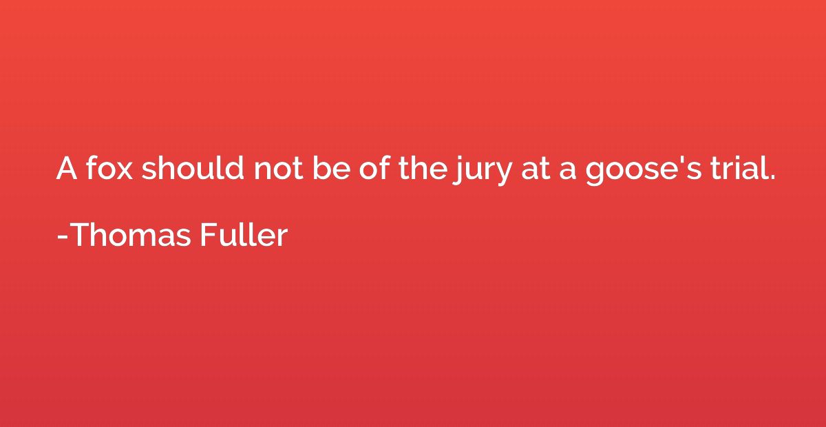 A fox should not be of the jury at a goose's trial.