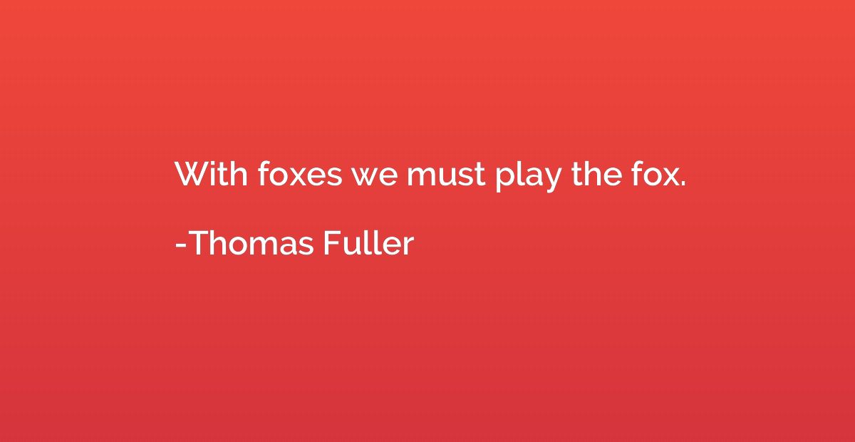 With foxes we must play the fox.