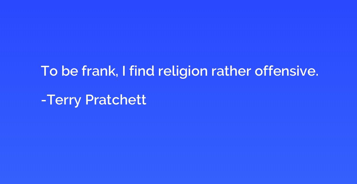 To be frank, I find religion rather offensive.