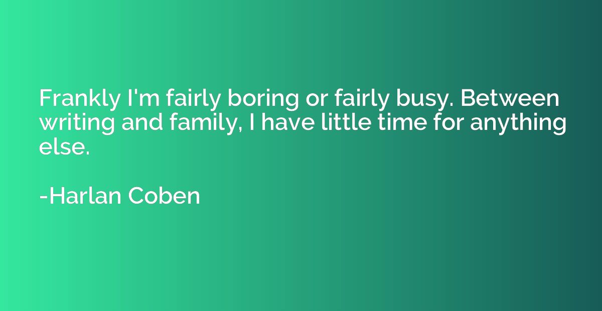 Frankly I'm fairly boring or fairly busy. Between writing an