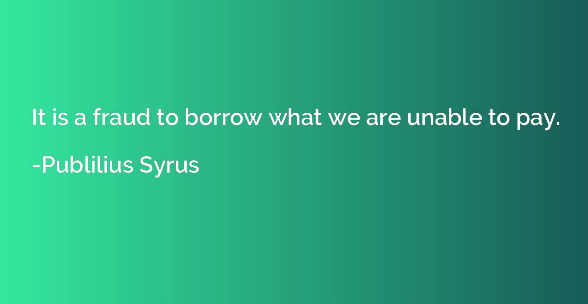 It is a fraud to borrow what we are unable to pay.