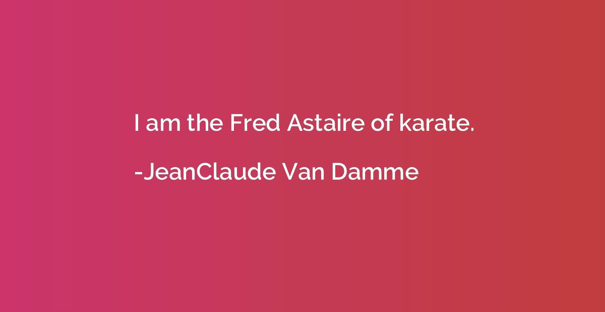 I am the Fred Astaire of karate.