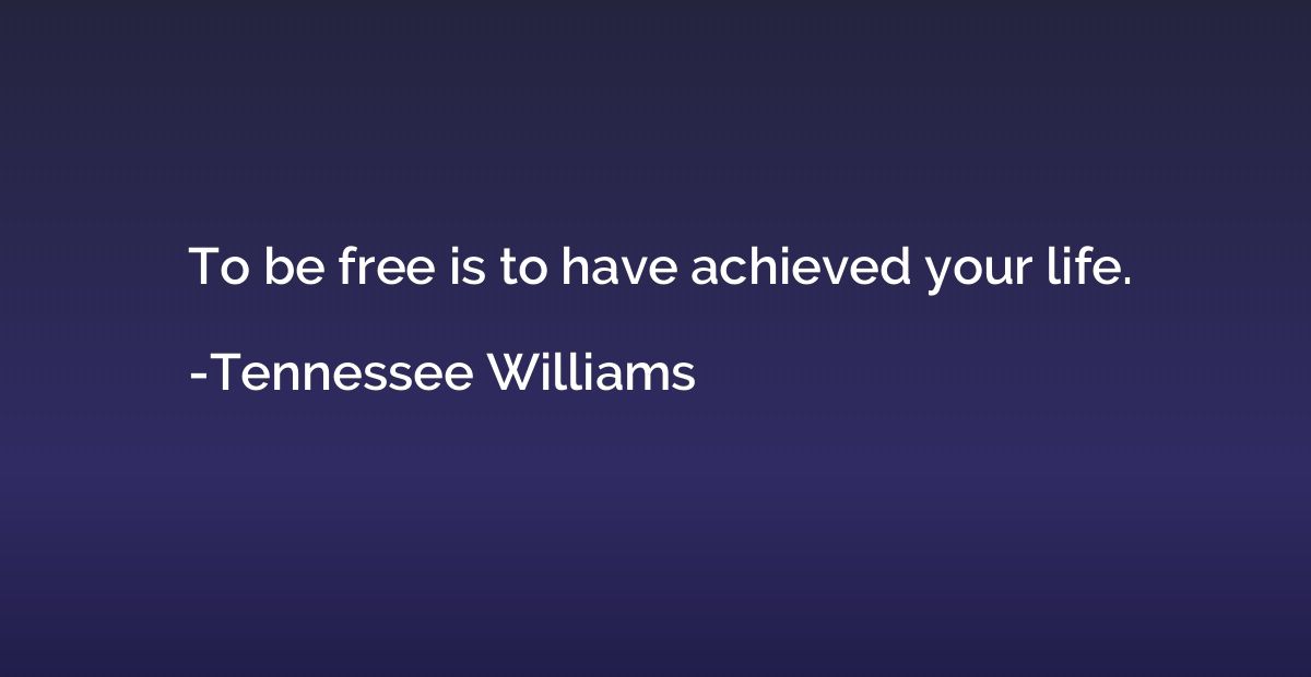 To be free is to have achieved your life.