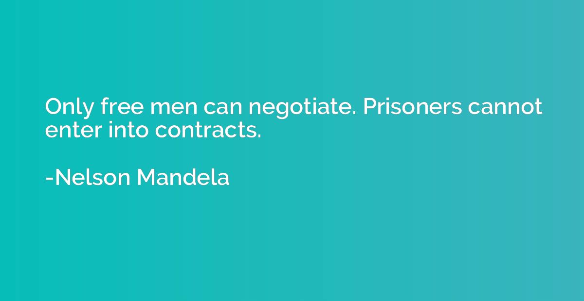 Only free men can negotiate. Prisoners cannot enter into con