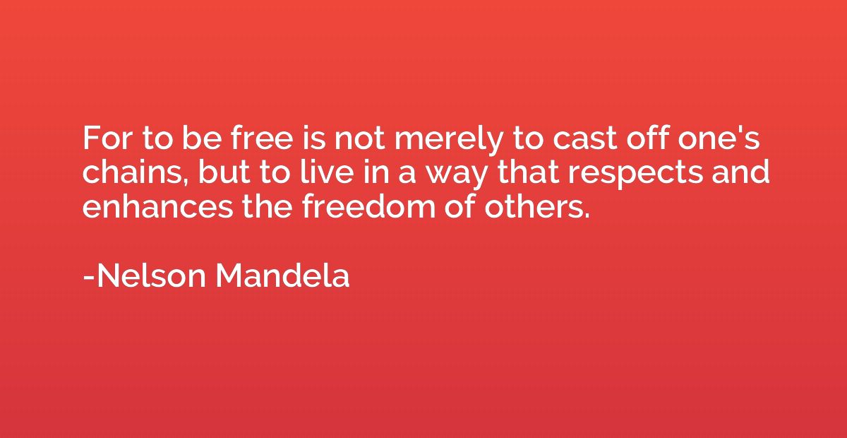 For to be free is not merely to cast off one's chains, but t