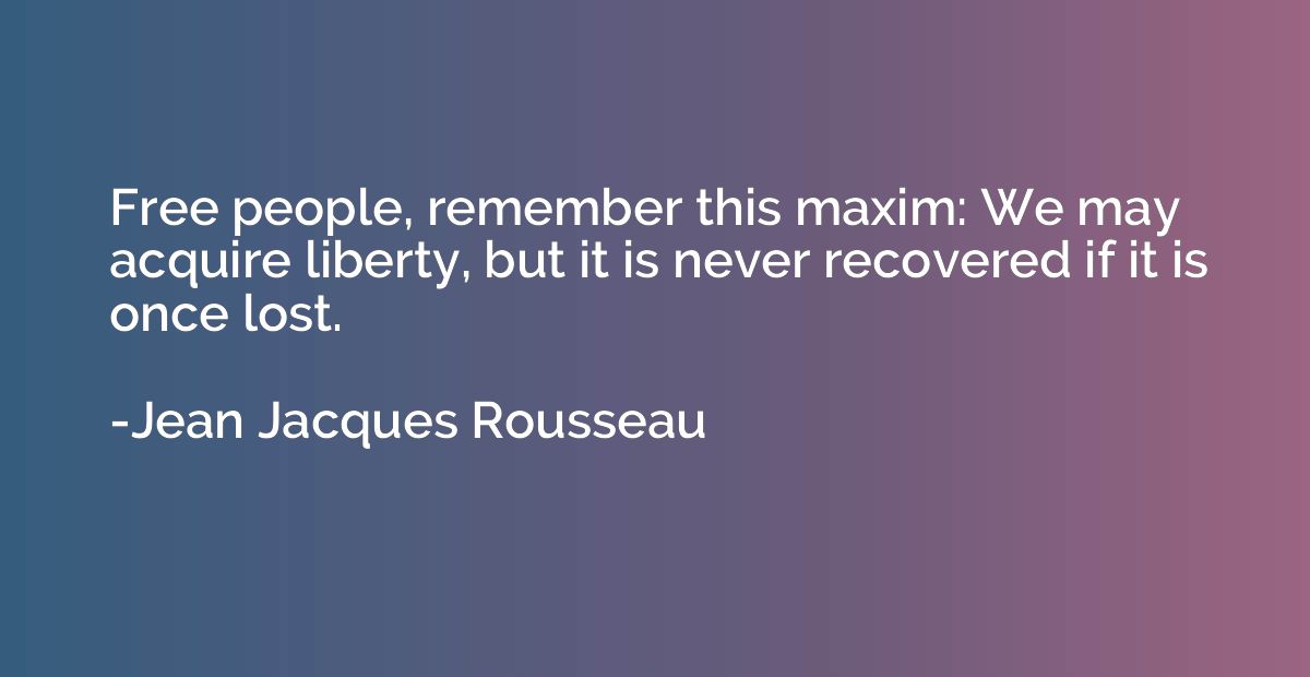 Free people, remember this maxim: We may acquire liberty, bu