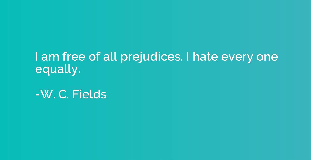 I am free of all prejudices. I hate every one equally.