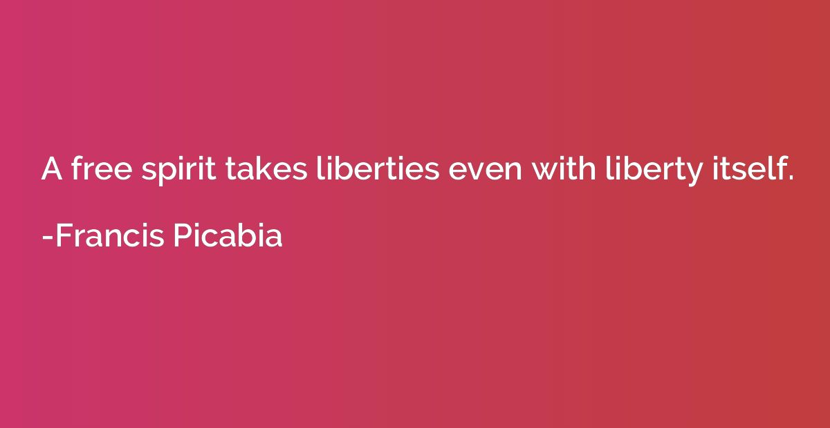 A free spirit takes liberties even with liberty itself.