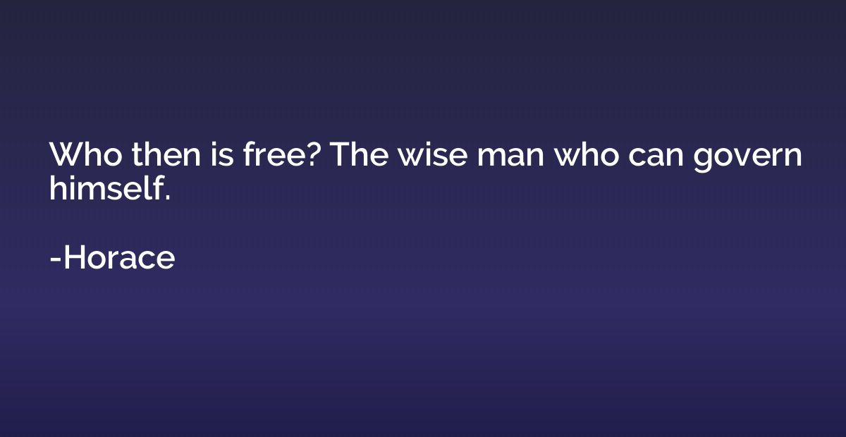 Who then is free? The wise man who can govern himself.