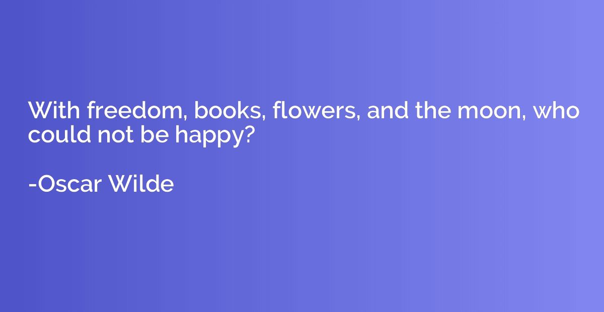 With freedom, books, flowers, and the moon, who could not be