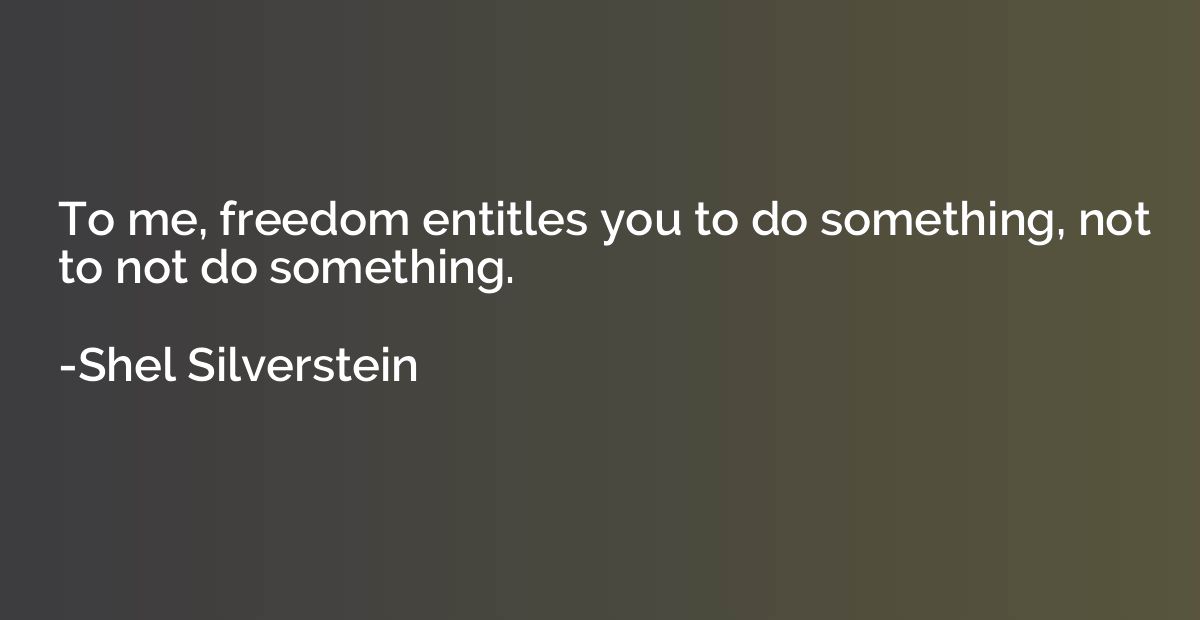 To me, freedom entitles you to do something, not to not do s