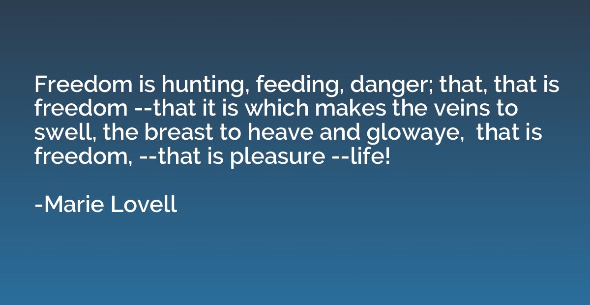 Freedom is hunting, feeding, danger; that, that is freedom -