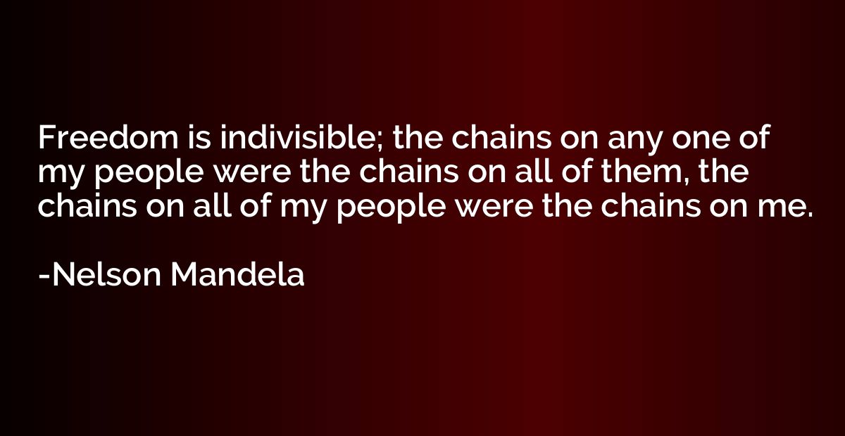 Freedom is indivisible; the chains on any one of my people w