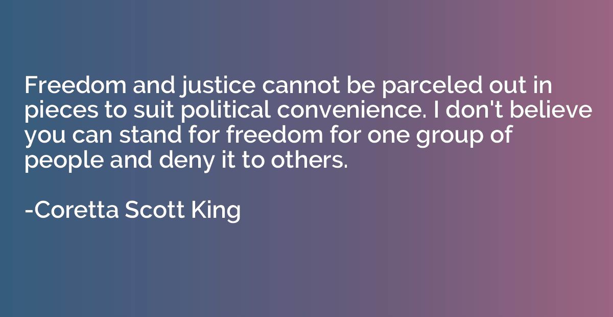 Freedom and justice cannot be parceled out in pieces to suit