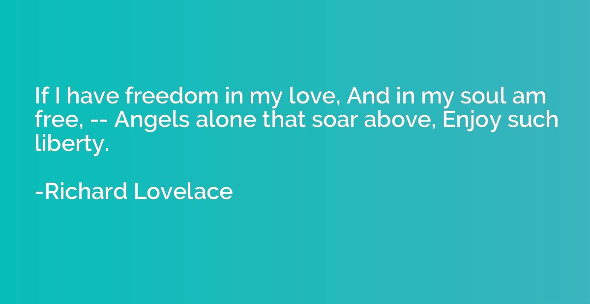 If I have freedom in my love, And in my soul am free, -- Ang