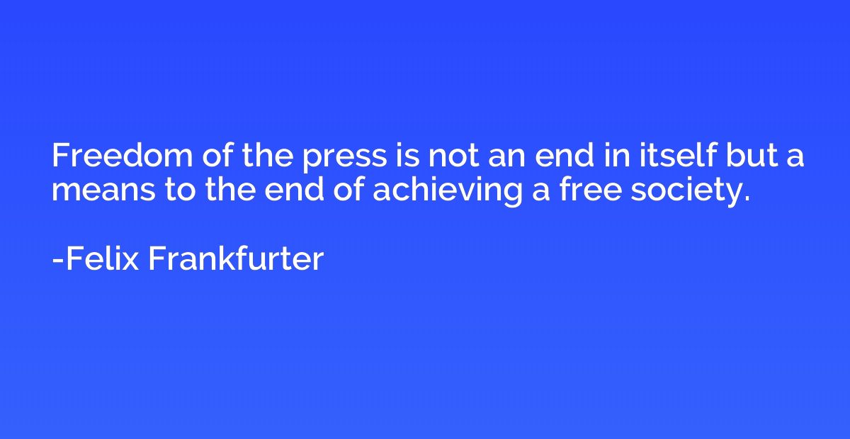 Freedom of the press is not an end in itself but a means to 