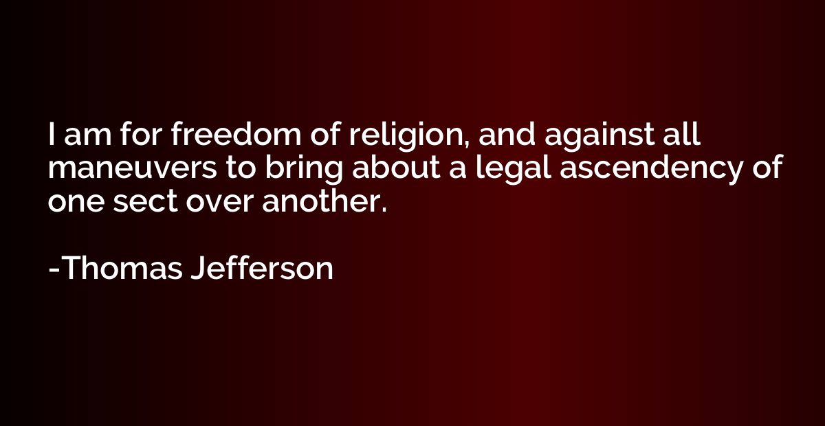 I am for freedom of religion, and against all maneuvers to b