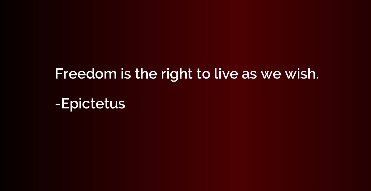 Freedom is the right to live as we wish.