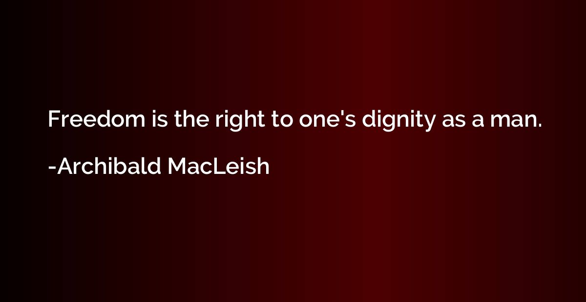 Freedom is the right to one's dignity as a man.