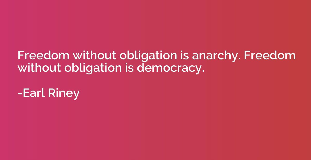 Freedom without obligation is anarchy. Freedom without oblig