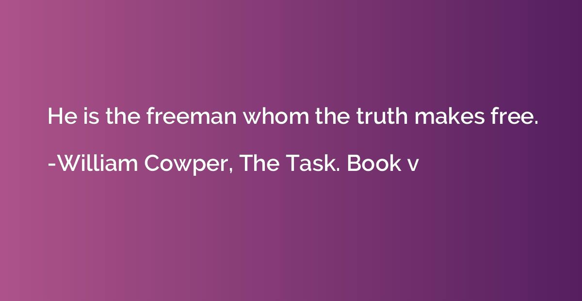 He is the freeman whom the truth makes free.