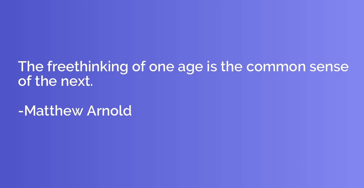 The freethinking of one age is the common sense of the next.