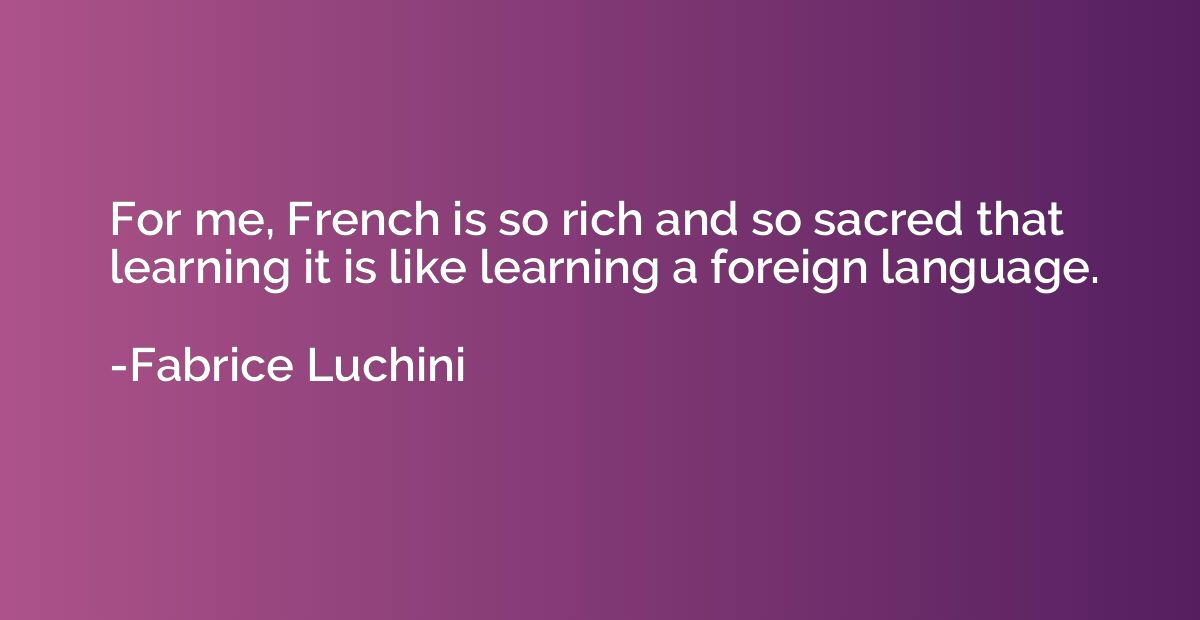 For me, French is so rich and so sacred that learning it is 